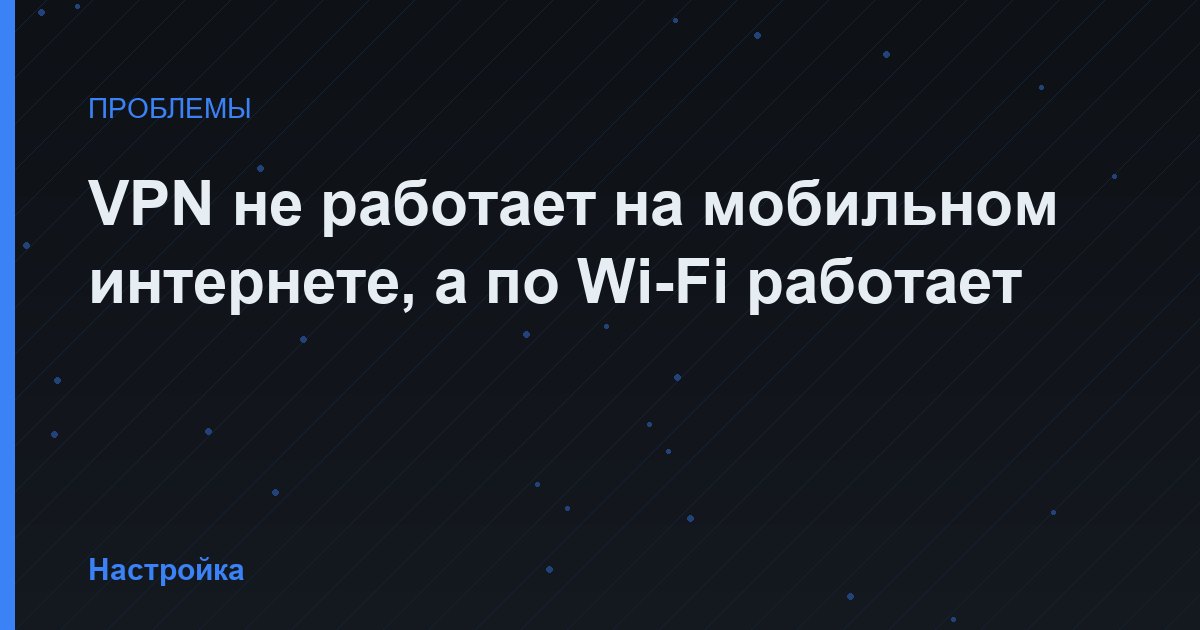 VPN не работает на мобильном интернете, а по Wi-Fi работает