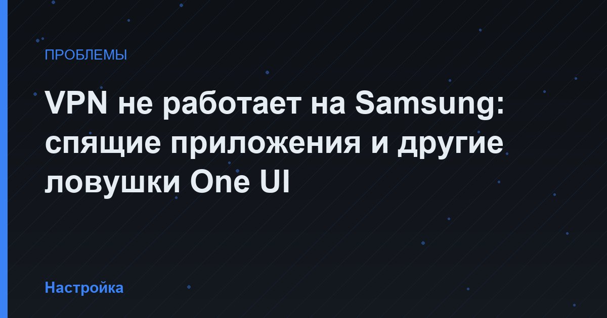 VPN не работает на Samsung: спящие приложения и другие ловушки One UI